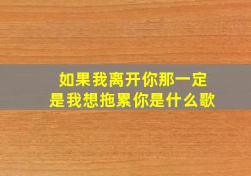 如果我离开你那一定是我想拖累你是什么歌