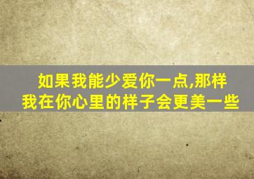 如果我能少爱你一点,那样我在你心里的样子会更美一些