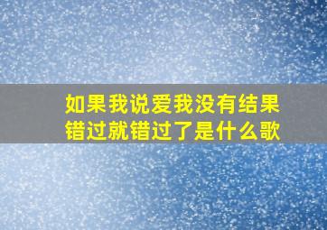 如果我说爱我没有结果错过就错过了是什么歌