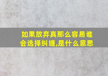 如果放弃真那么容易谁会选择纠缠,是什么意思