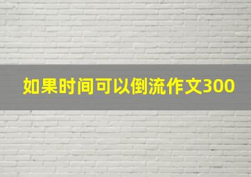 如果时间可以倒流作文300