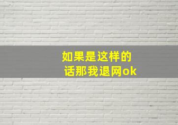 如果是这样的话那我退网ok