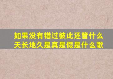 如果没有错过彼此还管什么天长地久是真是假是什么歌