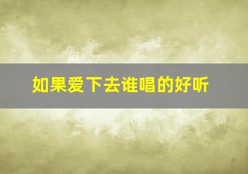 如果爱下去谁唱的好听