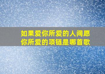 如果爱你所爱的人间愿你所爱的项链是哪首歌