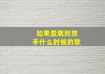 如果爱就别放手什么时候的歌