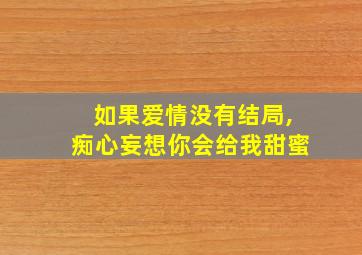 如果爱情没有结局,痴心妄想你会给我甜蜜