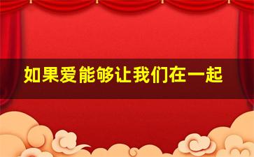 如果爱能够让我们在一起