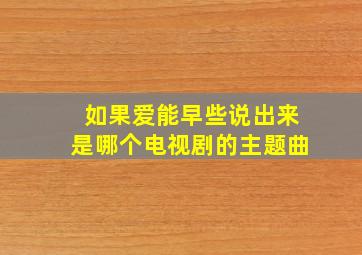 如果爱能早些说出来是哪个电视剧的主题曲