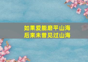 如果爱能磨平山海后来未曾见过山海