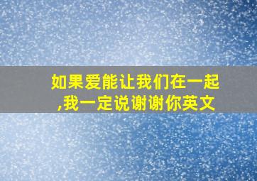 如果爱能让我们在一起,我一定说谢谢你英文