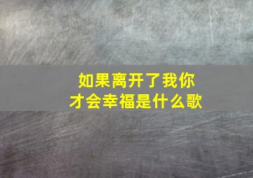 如果离开了我你才会幸福是什么歌