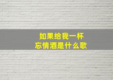 如果给我一杯忘情酒是什么歌