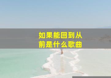 如果能回到从前是什么歌曲