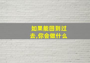 如果能回到过去,你会做什么