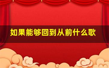 如果能够回到从前什么歌