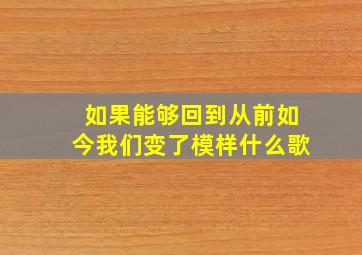 如果能够回到从前如今我们变了模样什么歌