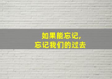 如果能忘记,忘记我们的过去