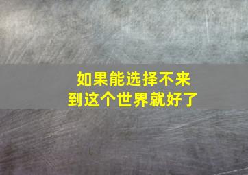 如果能选择不来到这个世界就好了