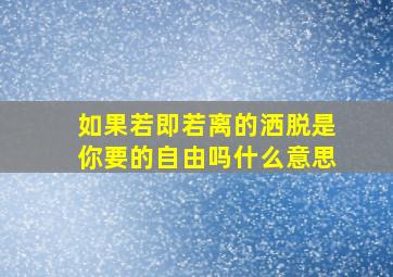 如果若即若离的洒脱是你要的自由吗什么意思