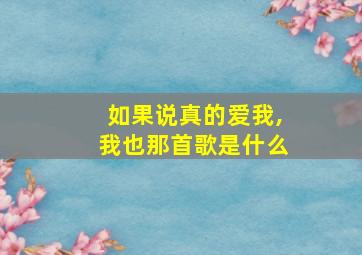 如果说真的爱我,我也那首歌是什么