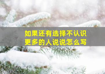 如果还有选择不认识更多的人说说怎么写