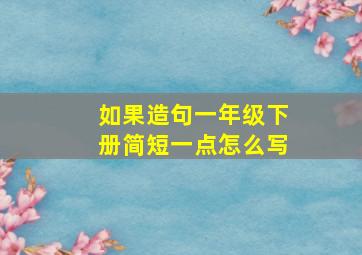 如果造句一年级下册简短一点怎么写