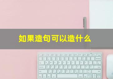 如果造句可以造什么