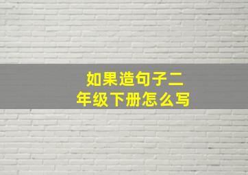 如果造句子二年级下册怎么写