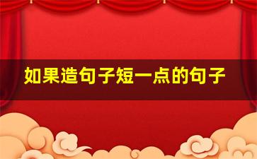 如果造句子短一点的句子