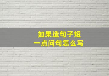 如果造句子短一点问句怎么写