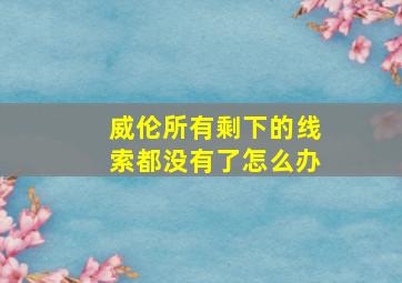 威伦所有剩下的线索都没有了怎么办