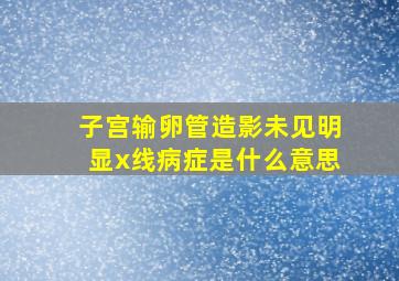 子宫输卵管造影未见明显x线病症是什么意思