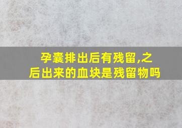 孕囊排出后有残留,之后出来的血块是残留物吗