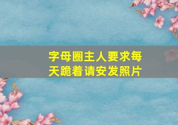 字母圈主人要求每天跪着请安发照片