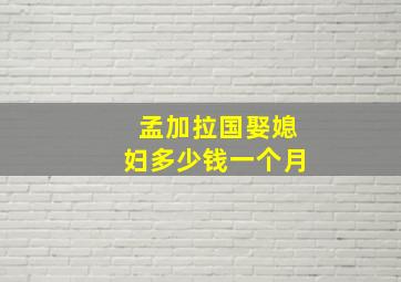 孟加拉国娶媳妇多少钱一个月