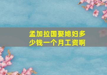 孟加拉国娶媳妇多少钱一个月工资啊