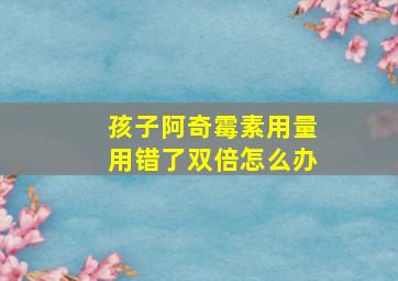 孩子阿奇霉素用量用错了双倍怎么办