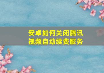 安卓如何关闭腾讯视频自动续费服务