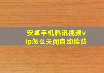 安卓手机腾讯视频vip怎么关闭自动续费