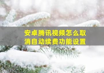 安卓腾讯视频怎么取消自动续费功能设置