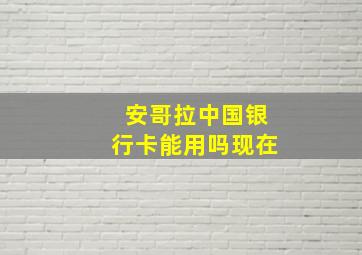 安哥拉中国银行卡能用吗现在