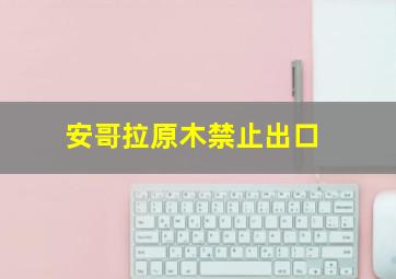 安哥拉原木禁止出口