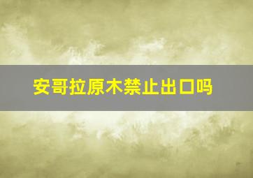 安哥拉原木禁止出口吗