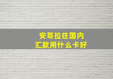 安哥拉往国内汇款用什么卡好