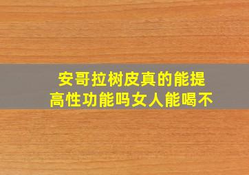 安哥拉树皮真的能提高性功能吗女人能喝不