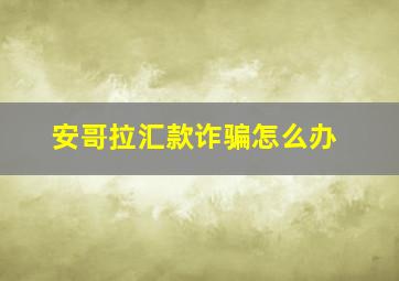 安哥拉汇款诈骗怎么办