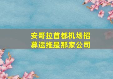 安哥拉首都机场招募运维是那家公司