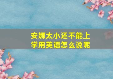 安娜太小还不能上学用英语怎么说呢