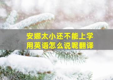 安娜太小还不能上学用英语怎么说呢翻译